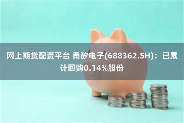 网上期货配资平台 甬矽电子(688362.SH)：已累计回购0.14%股份
