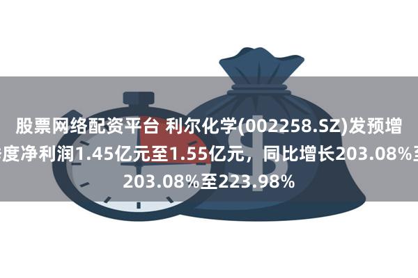 股票网络配资平台 利尔化学(002258.SZ)发预增，预计一季度净利润1.45亿元至1.55亿元，同比增长203.08%至223.98%