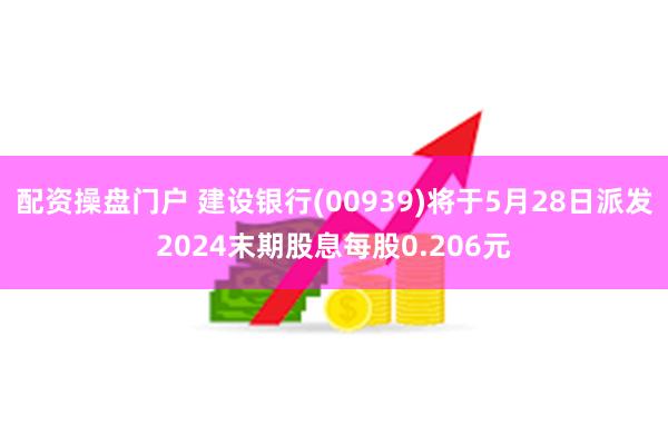 配资操盘门户 建设银行(00939)将于5月28日派发2024末期股息每股0.206元