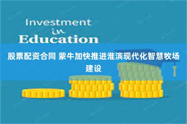 股票配资合同 蒙牛加快推进淮滨现代化智慧牧场建设
