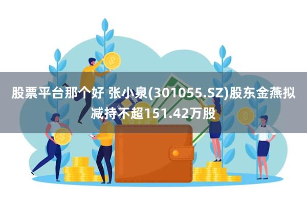股票平台那个好 张小泉(301055.SZ)股东金燕拟减持不超151.42万股