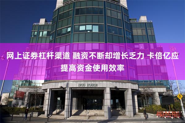 网上证劵杠杆渠道 融资不断却增长乏力 卡倍亿应提高资金使用效率