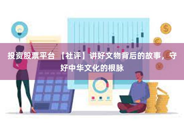 投资股票平台 【社评】讲好文物背后的故事，守好中华文化的根脉