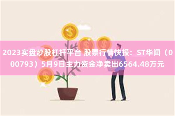 2023实盘炒股杠杆平台 股票行情快报：ST华闻（000793）5月9日主力资金净卖出6564.48万元