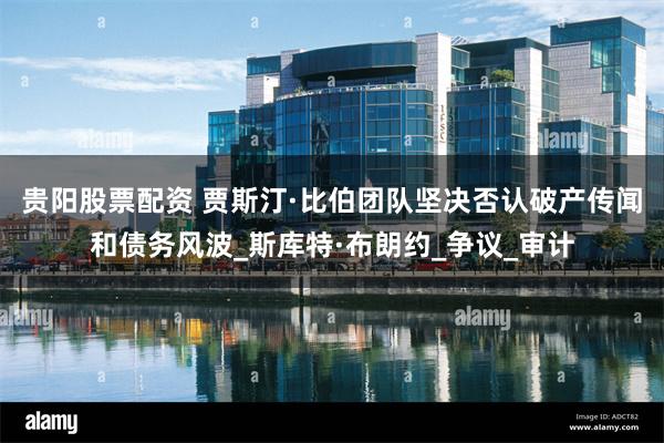 贵阳股票配资 贾斯汀·比伯团队坚决否认破产传闻和债务风波_斯库特·布朗约_争议_审计