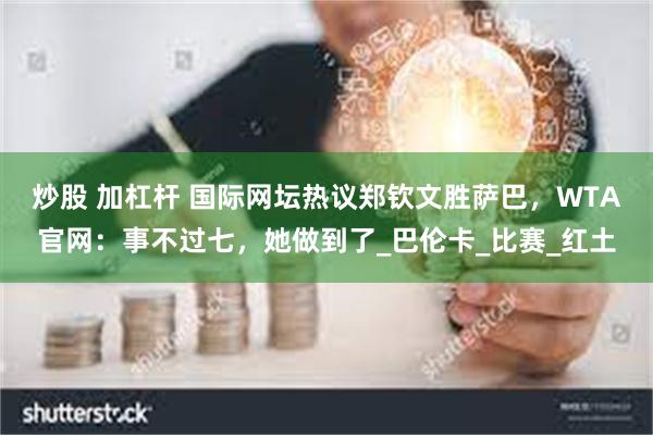 炒股 加杠杆 国际网坛热议郑钦文胜萨巴，WTA官网：事不过七，她做到了_巴伦卡_比赛_红土