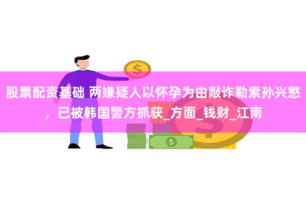 股票配资基础 两嫌疑人以怀孕为由敲诈勒索孙兴慜，已被韩国警方抓获_方面_钱财_江南