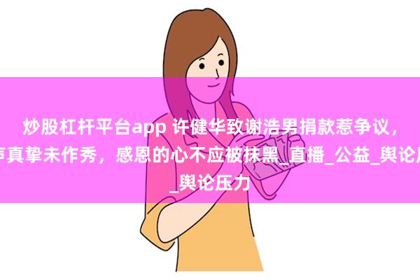 炒股杠杆平台app 许健华致谢浩男捐款惹争议，发声真挚未作秀，感恩的心不应被抹黑_直播_公益_舆论压力