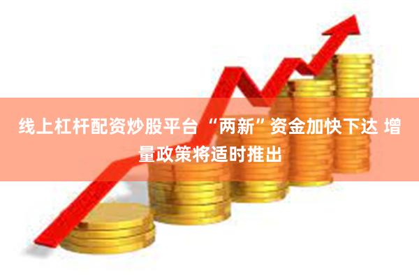 线上杠杆配资炒股平台 “两新”资金加快下达 增量政策将适时推出