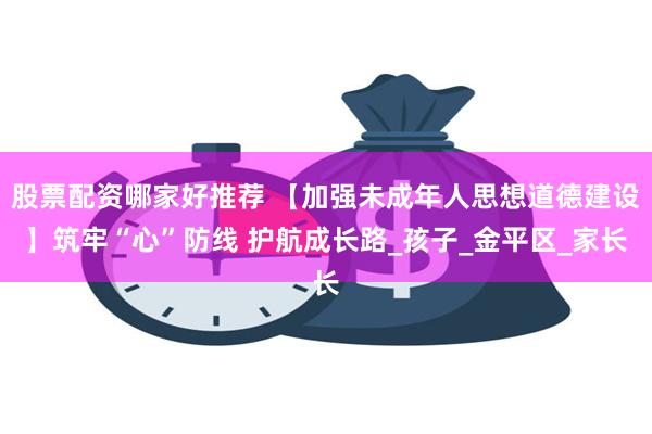 股票配资哪家好推荐 【加强未成年人思想道德建设】筑牢“心”防线 护航成长路_孩子_金平区_家长