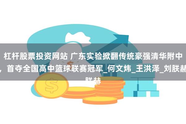 杠杆股票投资网站 广东实验掀翻传统豪强清华附中，首夺全国高中篮球联赛冠军_何文炜_王洪泽_刘朕赫