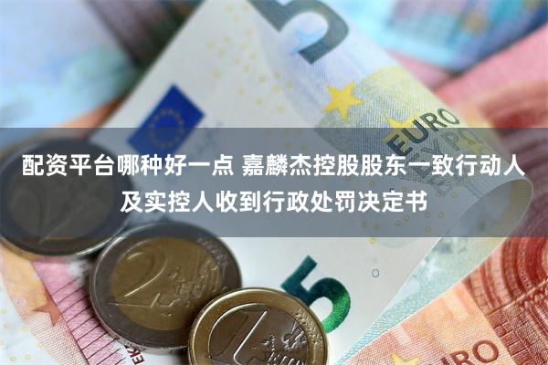配资平台哪种好一点 嘉麟杰控股股东一致行动人及实控人收到行政处罚决定书