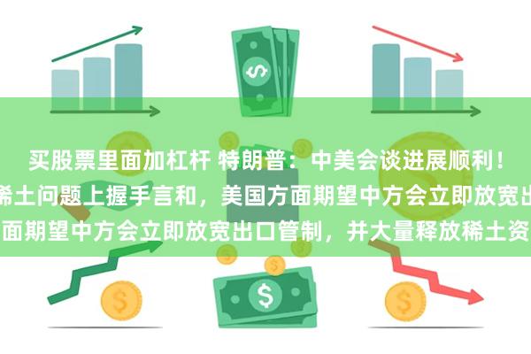 买股票里面加杠杆 特朗普：中美会谈进展顺利！美国团队希望与中国在稀土问题上握手言和，美国方面期望中方会立即放宽出口管制，并大量释放稀土资源