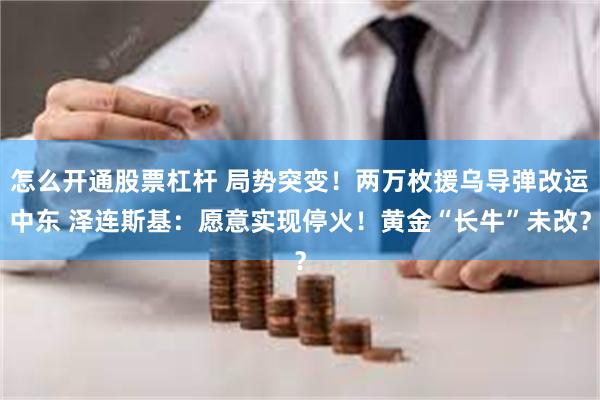 怎么开通股票杠杆 局势突变！两万枚援乌导弹改运中东 泽连斯基：愿意实现停火！黄金“长牛”未改？