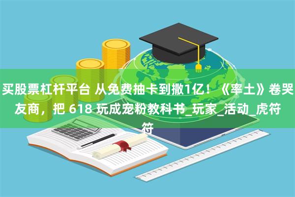 买股票杠杆平台 从免费抽卡到撒1亿！《率土》卷哭友商，把 618 玩成宠粉教科书_玩家_活动_虎符