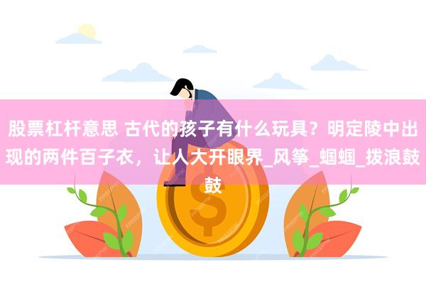 股票杠杆意思 古代的孩子有什么玩具？明定陵中出现的两件百子衣，让人大开眼界_风筝_蝈蝈_拨浪鼓