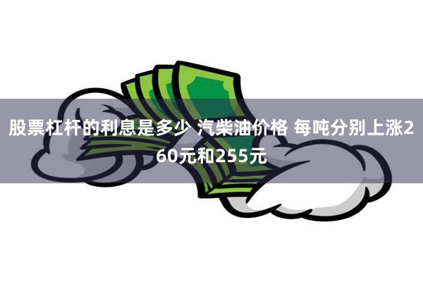 股票杠杆的利息是多少 汽柴油价格 每吨分别上涨260元和255元
