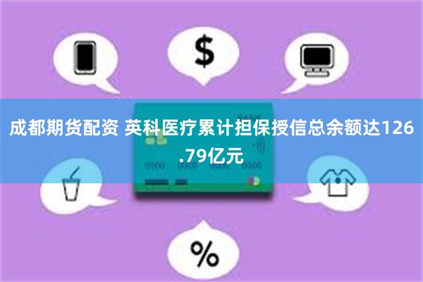 成都期货配资 英科医疗累计担保授信总余额达126.79亿元