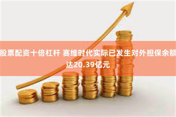 股票配资十倍杠杆 赛维时代实际已发生对外担保余额达20.39亿元