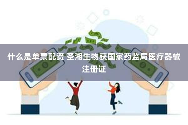 什么是单票配资 圣湘生物获国家药监局医疗器械注册证