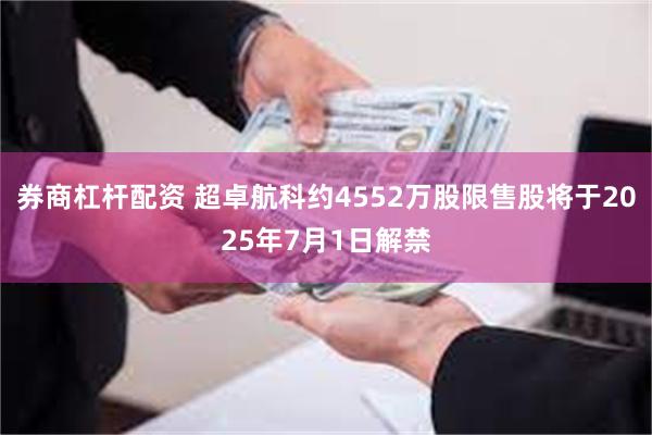 券商杠杆配资 超卓航科约4552万股限售股将于2025年7月1日解禁