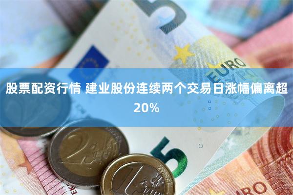 股票配资行情 建业股份连续两个交易日涨幅偏离超20%
