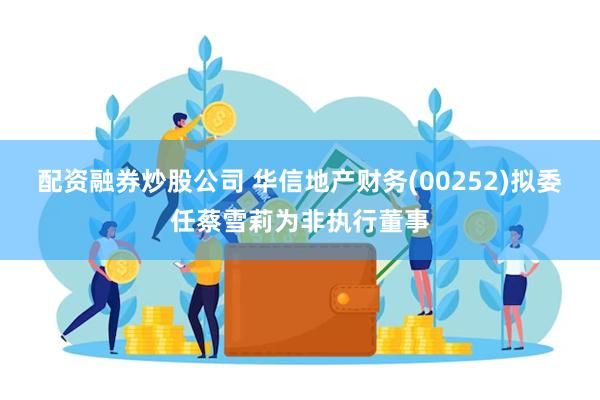 配资融券炒股公司 华信地产财务(00252)拟委任蔡雪莉为非执行董事