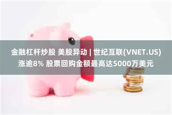 金融杠杆炒股 美股异动 | 世纪互联(VNET.US)涨逾8% 股票回购金额最高达5000万美元