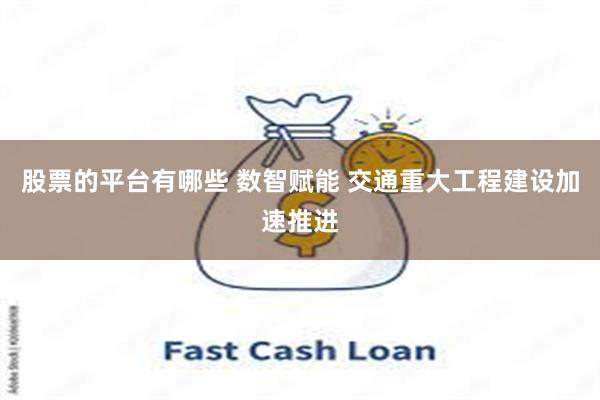 股票的平台有哪些 数智赋能 交通重大工程建设加速推进