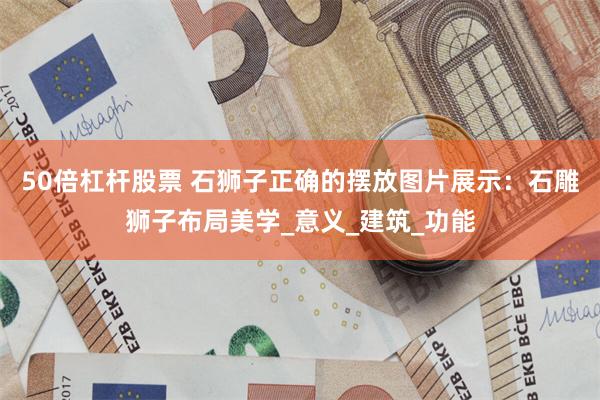 50倍杠杆股票 石狮子正确的摆放图片展示：石雕狮子布局美学_意义_建筑_功能