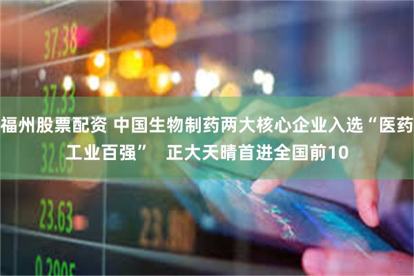福州股票配资 中国生物制药两大核心企业入选“医药工业百强”   正大天晴首进全国前10