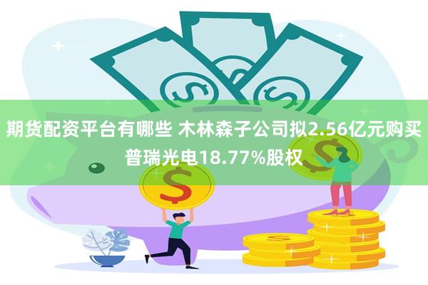 期货配资平台有哪些 木林森子公司拟2.56亿元购买普瑞光电18.77%股权