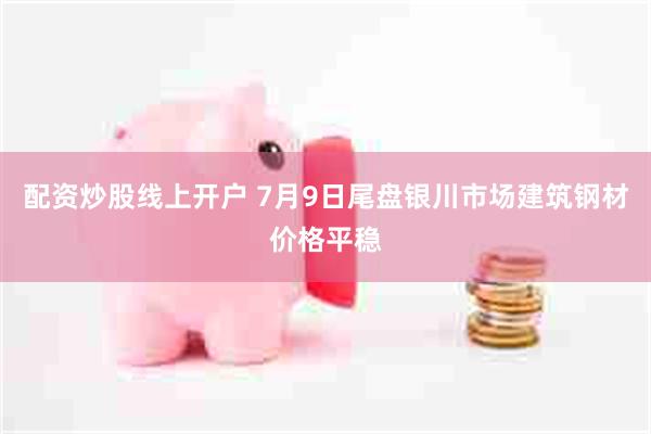 配资炒股线上开户 7月9日尾盘银川市场建筑钢材价格平稳