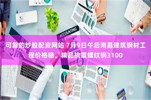 可靠的炒股配资网站 7月9日午后南昌建筑钢材工程价格稳。精品抗震螺纹钢3100