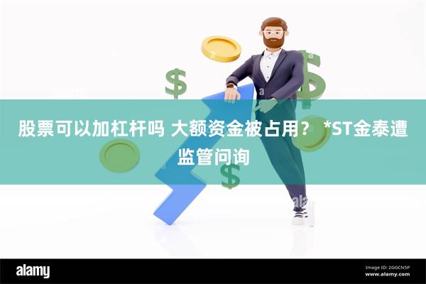 股票可以加杠杆吗 大额资金被占用？ *ST金泰遭监管问询