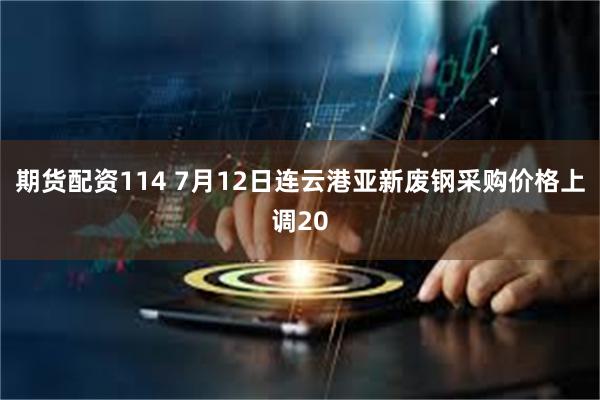 期货配资114 7月12日连云港亚新废钢采购价格上调20