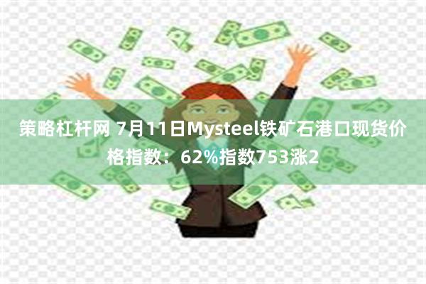策略杠杆网 7月11日Mysteel铁矿石港口现货价格指数:62%指数753涨2