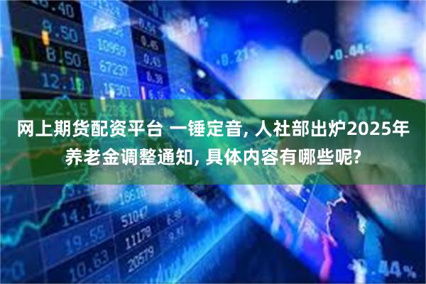 网上期货配资平台 一锤定音, 人社部出炉2025年养老金调整通知, 具体内容有哪些呢?