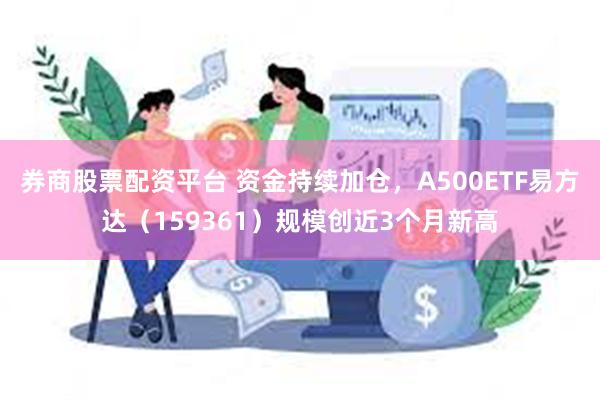 券商股票配资平台 资金持续加仓，A500ETF易方达（159361）规模创近3个月新高