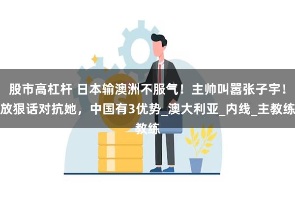 股市高杠杆 日本输澳洲不服气！主帅叫嚣张子宇！放狠话对抗她，中国有3优势_澳大利亚_内线_主教练