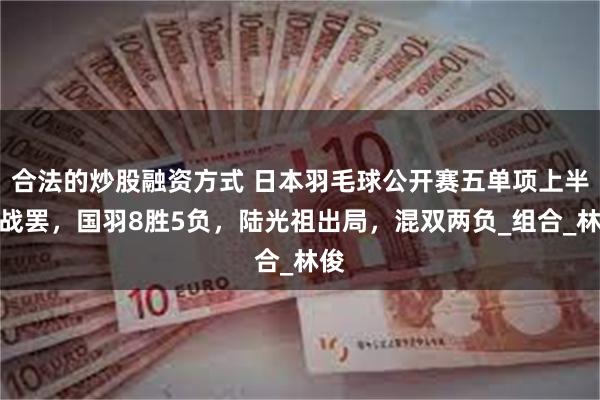 合法的炒股融资方式 日本羽毛球公开赛五单项上半区战罢，国羽8胜5负，陆光祖出局，混双两负_组合_林俊