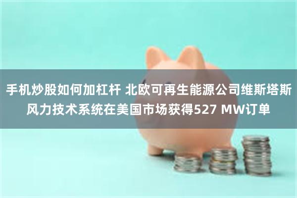 手机炒股如何加杠杆 北欧可再生能源公司维斯塔斯风力技术系统在美国市场获得527 MW订单