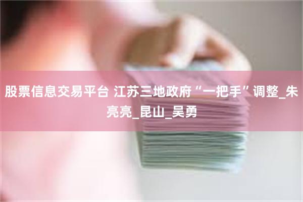 股票信息交易平台 江苏三地政府“一把手”调整_朱亮亮_昆山_吴勇