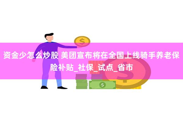 资金少怎么炒股 美团宣布将在全国上线骑手养老保险补贴_社保_试点_省市