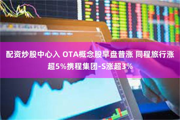 配资炒股中心入 OTA概念股早盘普涨 同程旅行涨超5%携程集团-S涨超3%