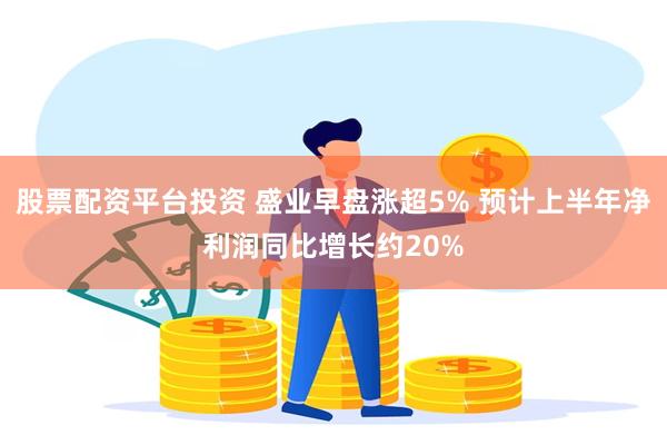 股票配资平台投资 盛业早盘涨超5% 预计上半年净利润同比增长约20%