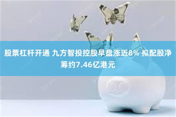 股票杠杆开通 九方智投控股早盘涨近8% 拟配股净筹约7.46亿港元