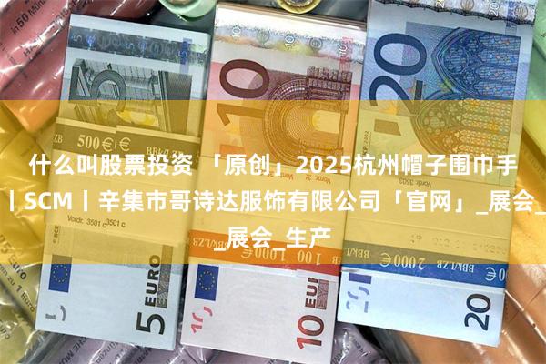 什么叫股票投资 「原创」2025杭州帽子围巾手套展丨SCM丨辛集市哥诗达服饰有限公司「官网」_展会_生产