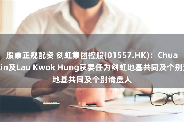 股票正规配资 剑虹集团控股(01557.HK)：Chua Suk Lin及Lau Kwok Hung获委任为剑虹地基共同及个别清盘人