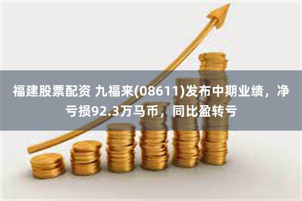 福建股票配资 九福来(08611)发布中期业绩，净亏损92.3万马币，同比盈转亏